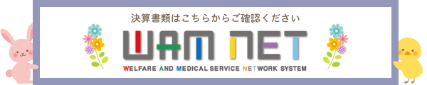 決算書類はこちらからご確認ください WAM NET WELFARE AND MEDICAL SERVICE NETWORK SYSTEM 